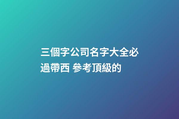 三個字公司名字大全必過帶西 參考頂級的-第1張-公司起名-玄機派